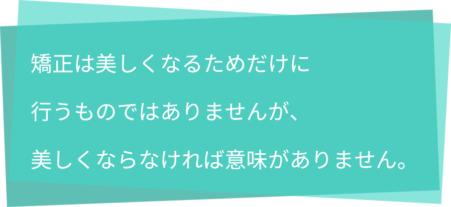 矯正は美しくなるためだけに行うものではありませんが、美しくならなければ意味がありません。 